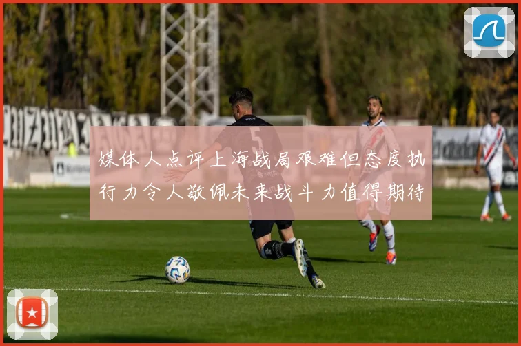 媒体人点评上海战局艰难但态度执行力令人敬佩未来战斗力值得期待