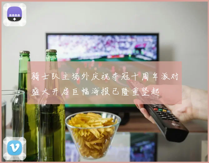 骑士队主场外庆祝夺冠十周年派对盛大开启巨幅海报已隆重竖起