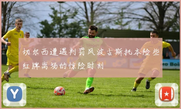 切尔西遭遇判罚风波古斯托本险些红牌离场的惊险时刻