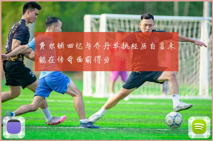 费尔顿回忆与乔丹单挑经历自言未能在传奇面前得分