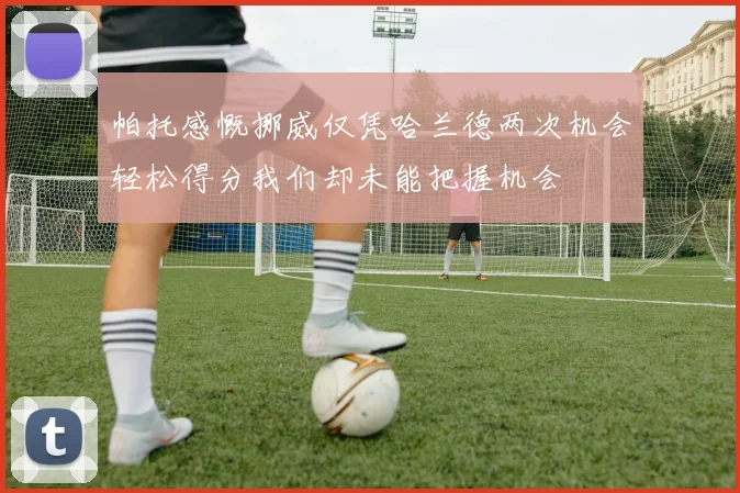 帕托感慨挪威仅凭哈兰德两次机会轻松得分我们却未能把握机会
