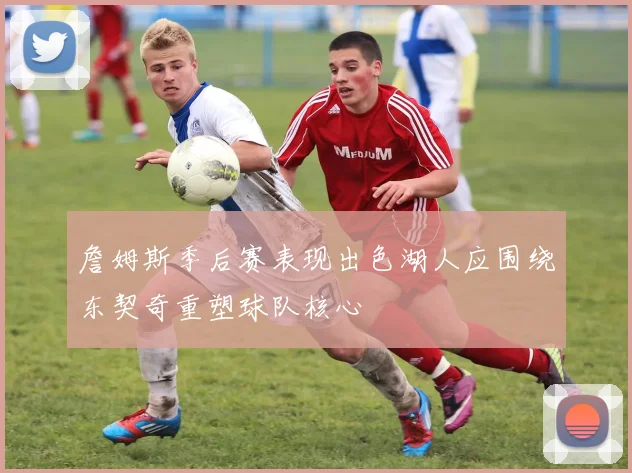 詹姆斯季后赛表现出色湖人应围绕东契奇重塑球队核心