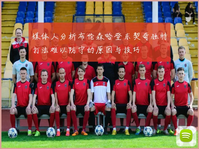 媒体人分析布伦森哈登东契奇独特打法难以防守的原因与技巧