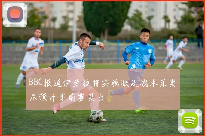BBC报道伊劳拉将实施激进战术莱奥尼预计季前赛复出