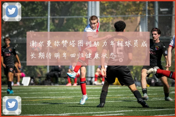 谢尔曼称赞塔图姆助力年轻球员成长期待明年回归健康状态