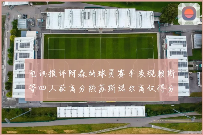 电讯报评阿森纳球员赛季表现赖斯等四人获高分热苏斯诺尔高仅得分
