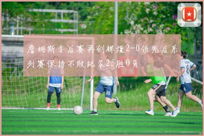 詹姆斯季后赛再创辉煌2-0领先后系列赛保持不败纪录25胜0负