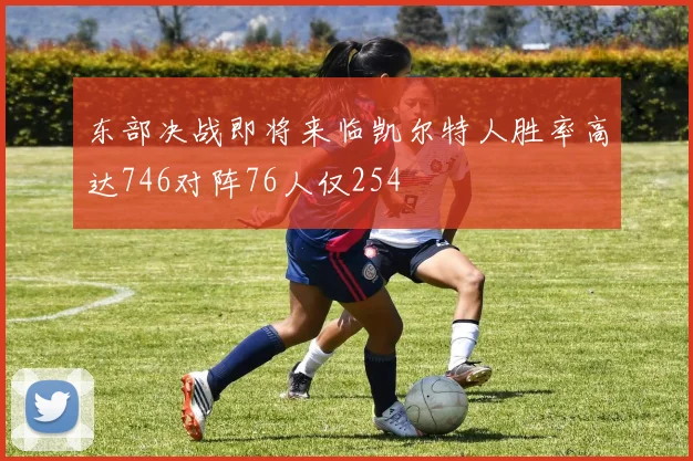 东部决战即将来临凯尔特人胜率高达746对阵76人仅254