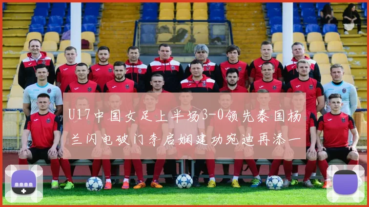 U17中国女足上半场3-0领先泰国杨兰闪电破门李启娴建功宛迪再添一分