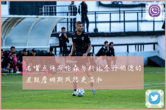 名嘴点评布伦森与科比乔丹伯德的差距詹姆斯风格更温和