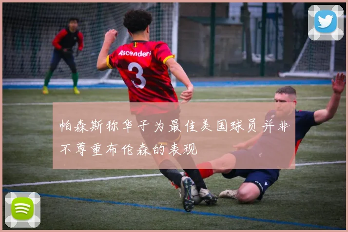 帕森斯称华子为最佳美国球员并非不尊重布伦森的表现