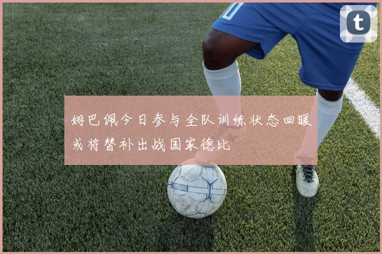 姆巴佩今日参与全队训练状态回暖或将替补出战国家德比